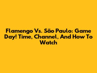 Flamengo Vs. São Paulo: Game Day! Time, Channel, And How To Watch