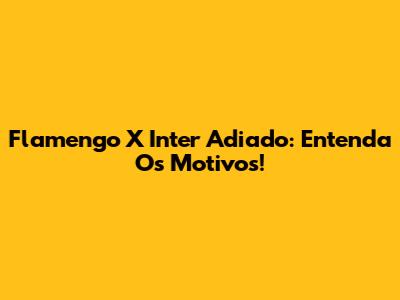 Flamengo X Inter Adiado: Entenda Os Motivos!