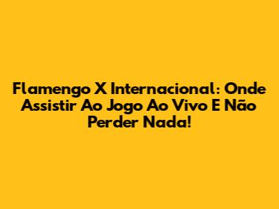 Flamengo X Internacional: Onde Assistir Ao Jogo Ao Vivo E Não Perder Nada!