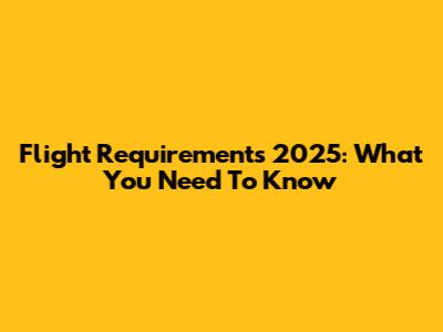 Flight Requirements 2025: What You Need To Know
