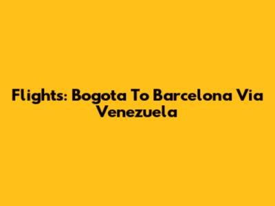 Flights: Bogota To Barcelona Via Venezuela