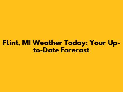 Flint, MI Weather Today: Your Up-to-Date Forecast