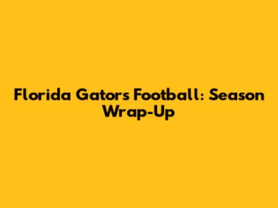 Florida Gators Football: Season Wrap-Up