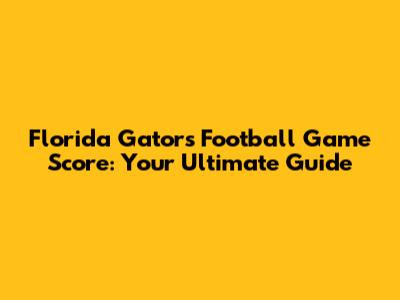 Florida Gators Football Game Score: Your Ultimate Guide