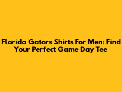 Florida Gators Shirts For Men: Find Your Perfect Game Day Tee