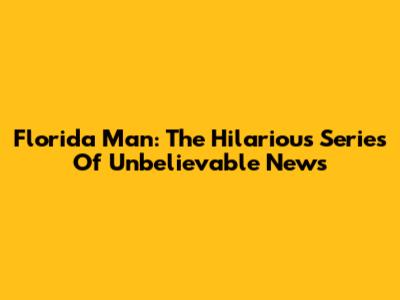 Florida Man: The Hilarious Series Of Unbelievable News