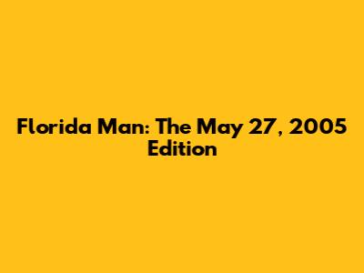 Florida Man: The May 27, 2005 Edition
