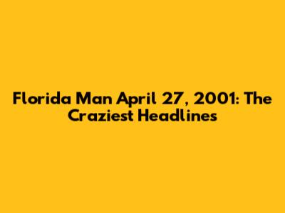 Florida Man April 27, 2001: The Craziest Headlines