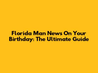 Florida Man News On Your Birthday: The Ultimate Guide