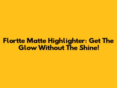 Flortte Matte Highlighter: Get The Glow Without The Shine!