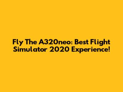 Fly The A320neo: Best Flight Simulator 2020 Experience!