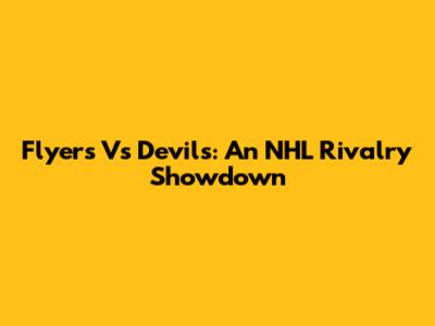 Flyers Vs Devils: An NHL Rivalry Showdown