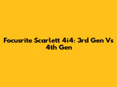 Focusrite Scarlett 4i4: 3rd Gen Vs 4th Gen