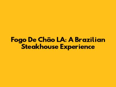 Fogo De Chão LA: A Brazilian Steakhouse Experience