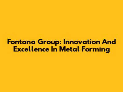 Fontana Group: Innovation And Excellence In Metal Forming