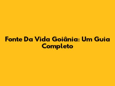 Fonte Da Vida Goiânia: Um Guia Completo