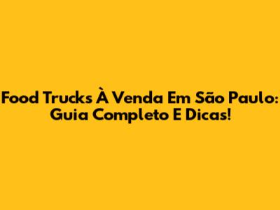 Food Trucks À Venda Em São Paulo: Guia Completo E Dicas!