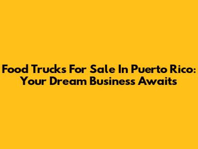 Food Trucks For Sale In Puerto Rico: Your Dream Business Awaits