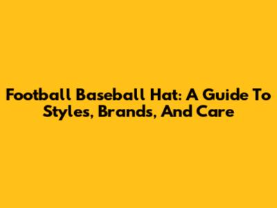 Football Baseball Hat: A Guide To Styles, Brands, And Care
