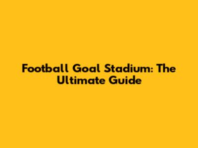Football Goal Stadium: The Ultimate Guide