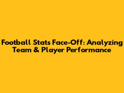 Football Stats Face-Off: Analyzing Team & Player Performance