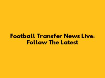 Football Transfer News Live: Follow The Latest