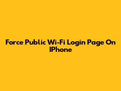 Force Public Wi-Fi Login Page On IPhone