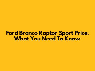 Ford Bronco Raptor Sport Price: What You Need To Know