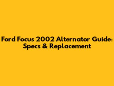 Ford Focus 2002 Alternator Guide: Specs & Replacement