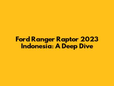 Ford Ranger Raptor 2023 Indonesia: A Deep Dive