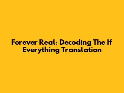 Forever Real: Decoding The 'If Everything' Translation