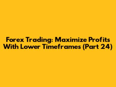 Forex Trading: Maximize Profits With Lower Timeframes (Part 24)
