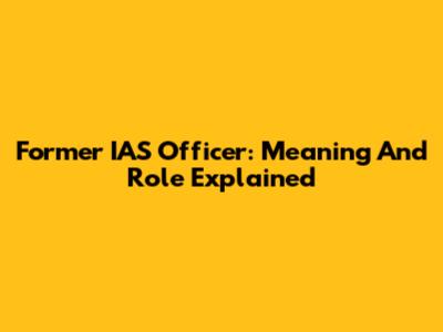 Former IAS Officer: Meaning And Role Explained