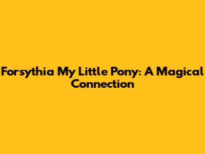 Forsythia My Little Pony: A Magical Connection