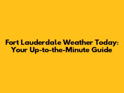 Fort Lauderdale Weather Today: Your Up-to-the-Minute Guide
