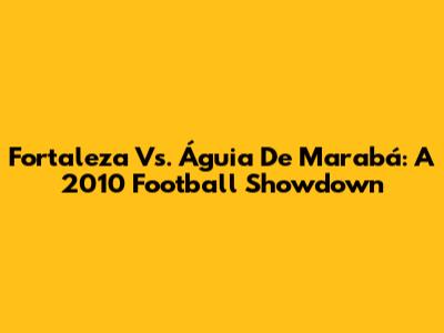 Fortaleza Vs. Águia De Marabá: A 2010 Football Showdown