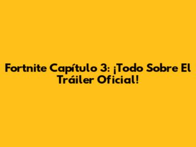 Fortnite Capítulo 3: ¡Todo Sobre El Tráiler Oficial!
