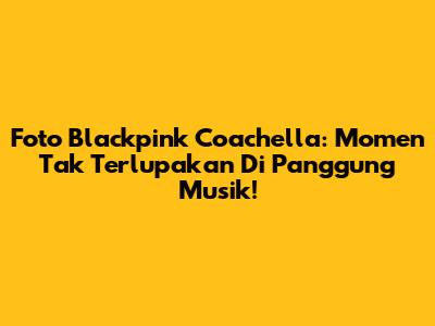 Foto Blackpink Coachella: Momen Tak Terlupakan Di Panggung Musik!
