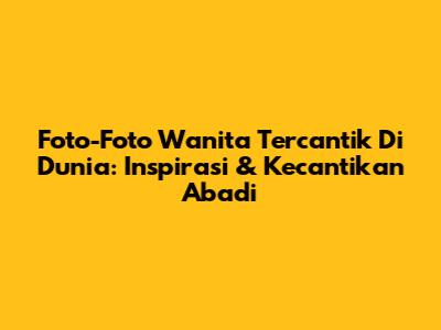Foto-Foto Wanita Tercantik Di Dunia: Inspirasi & Kecantikan Abadi