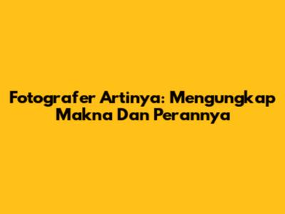 Fotografer Artinya: Mengungkap Makna Dan Perannya