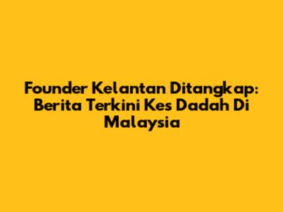 Founder Kelantan Ditangkap: Berita Terkini Kes Dadah Di Malaysia