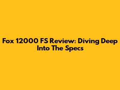 Fox 12000 FS Review: Diving Deep Into The Specs