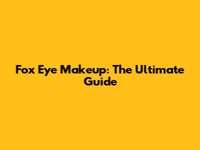 Fox Eye Makeup: The Ultimate Guide
