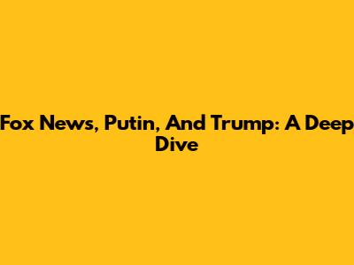 Fox News, Putin, And Trump: A Deep Dive
