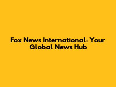 Fox News International: Your Global News Hub