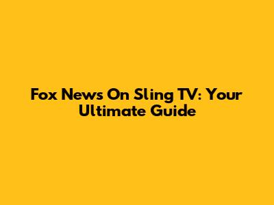 Fox News On Sling TV: Your Ultimate Guide