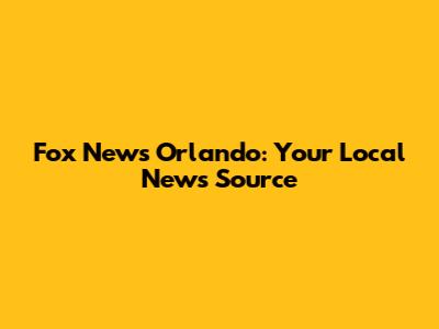 Fox News Orlando: Your Local News Source