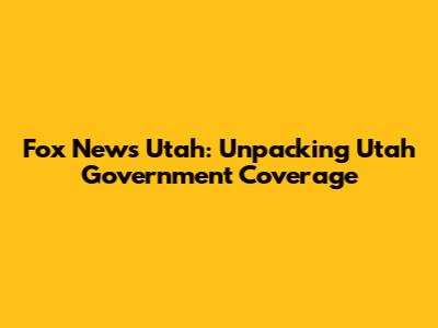 Fox News Utah: Unpacking Utah Government Coverage