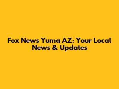 Fox News Yuma AZ: Your Local News & Updates