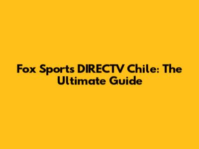 Fox Sports DIRECTV Chile: The Ultimate Guide